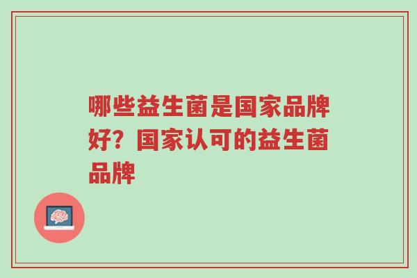 哪些益生菌是国家品牌好?国家认可的益生菌品牌-第1张图片-超越 哪些益生菌是国家品牌好?国家认可的益生菌品牌-第1张图片-超越