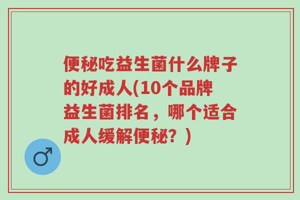 便秘吃益生菌什么牌子的好成人(10个品牌益生菌排名,哪个适合成人缓解便秘?)-第1张图片-超越 便秘吃益生菌什么牌子的好成人(10个品牌益生菌排名,哪个适合成人缓解便秘?)-第1张图片-超越
