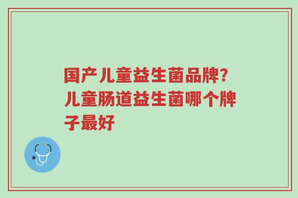 国产儿童益生菌品牌?儿童肠道益生菌哪个牌子最好-第1张图片-超越 国产儿童益生菌品牌?儿童肠道益生菌哪个牌子最好-第1张图片-超越