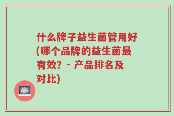 什么牌子益生菌管用好(哪个品牌的益生菌最有效?- 产品排名及对比)-第1张图片-超越 什么牌子益生菌管用好(哪个品牌的益生菌最有效?- 产品排名及对比)-第1张图片-超越