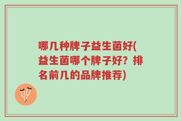 哪几种牌子益生菌好(益生菌哪个牌子好？排名前几的品牌推荐)-第1张图片-超越