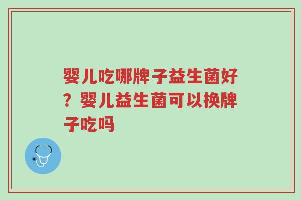 婴儿吃哪牌子益生菌好?婴儿益生菌可以换牌子吃吗-第1张图片-超越 婴儿吃哪牌子益生菌好?婴儿益生菌可以换牌子吃吗-第1张图片-超越
