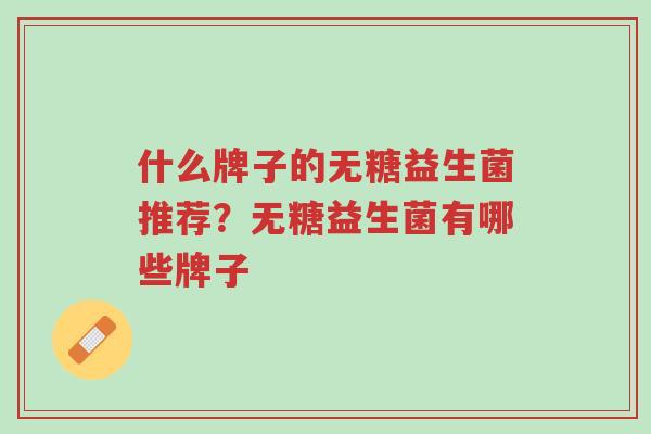 什么牌子的无糖益生菌推荐?无糖益生菌有哪些牌子-第1张图片-超越 什么牌子的无糖益生菌推荐?无糖益生菌有哪些牌子-第1张图片-超越
