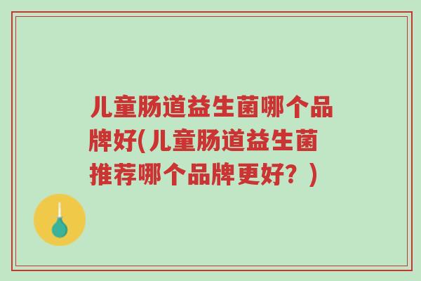 儿童肠道益生菌哪个品牌好(儿童肠道益生菌推荐哪个品牌更好?)-第1张图片-超越 儿童肠道益生菌哪个品牌好(儿童肠道益生菌推荐哪个品牌更好?)-第1张图片-超越