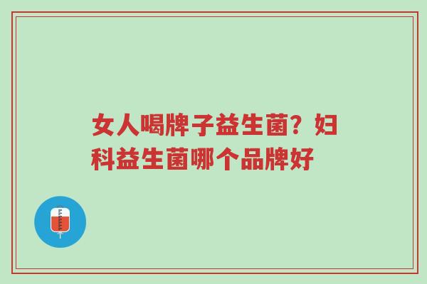 女人喝牌子益生菌?妇科益生菌哪个品牌好-第1张图片-超越 女人喝牌子益生菌?妇科益生菌哪个品牌好-第1张图片-超越