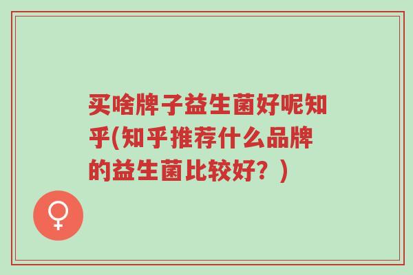 买啥牌子益生菌好呢知乎(知乎推荐什么品牌的益生菌比较好?)-第1张图片-超越 买啥牌子益生菌好呢知乎(知乎推荐什么品牌的益生菌比较好?)-第1张图片-超越