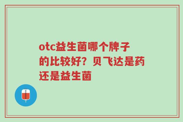 otc益生菌哪个牌子的比较好?贝飞达是药还是益生菌-第1张图片-超越 otc益生菌哪个牌子的比较好?贝飞达是药还是益生菌-第1张图片-超越