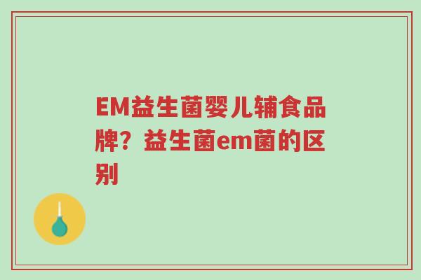 EM益生菌婴儿辅食品牌?益生菌em菌的区别-第1张图片-超越 EM益生菌婴儿辅食品牌?益生菌em菌的区别-第1张图片-超越