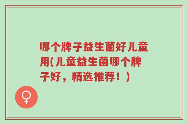 哪个牌子益生菌好儿童用(儿童益生菌哪个牌子好,精选推荐!)-第1张图片-超越 哪个牌子益生菌好儿童用(儿童益生菌哪个牌子好,精选推荐!)-第1张图片-超越