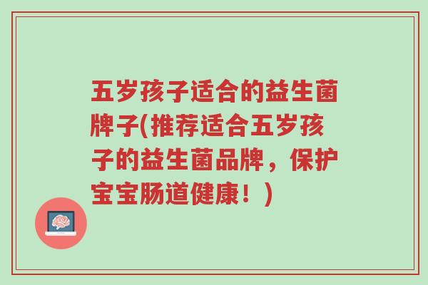 五岁孩子适合的益生菌牌子(推荐适合五岁孩子的益生菌品牌,保护宝宝肠道健康!)-第1张图片-超越 五岁孩子适合的益生菌牌子(推荐适合五岁孩子的益生菌品牌,保护宝宝肠道健康!)-第1张图片-超越