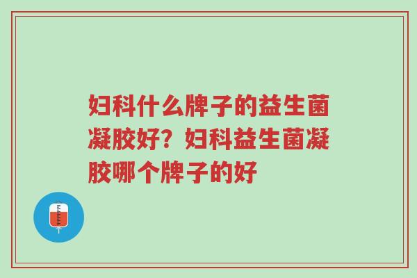 妇科什么牌子的益生菌凝胶好?妇科益生菌凝胶哪个牌子的好-第1张图片-超越 妇科什么牌子的益生菌凝胶好?妇科益生菌凝胶哪个牌子的好-第1张图片-超越