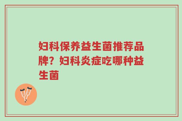 妇科保养益生菌推荐品牌?妇科炎症吃哪种益生菌-第1张图片-超越 妇科保养益生菌推荐品牌?妇科炎症吃哪种益生菌-第1张图片-超越