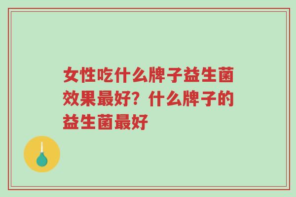 女性吃什么牌子益生菌效果最好？什么牌子的益生菌最好-第1张图片-超越