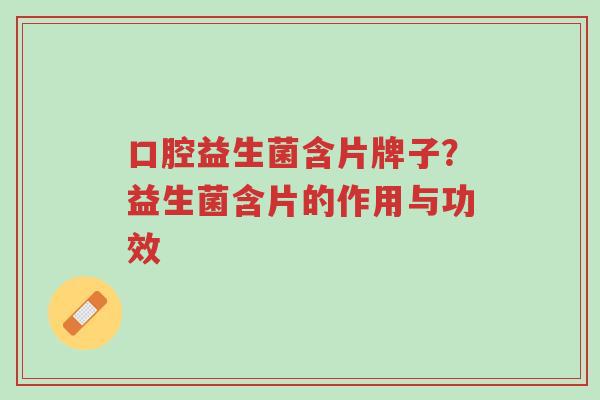 口腔益生菌含片牌子?益生菌含片的作用与功效-第1张图片-超越 口腔益生菌含片牌子?益生菌含片的作用与功效-第1张图片-超越