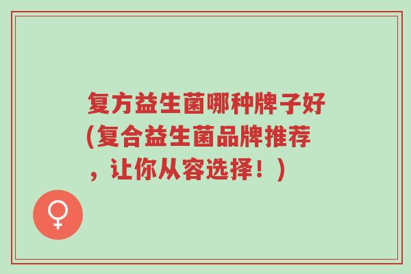 复方益生菌哪种牌子好(复合益生菌品牌推荐,让你从容选择!)-第1张图片-超越 复方益生菌哪种牌子好(复合益生菌品牌推荐,让你从容选择!)-第1张图片-超越