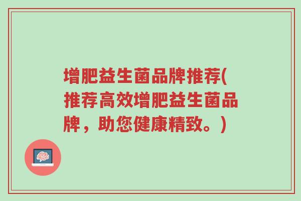 增肥益生菌品牌推荐(推荐高效增肥益生菌品牌,助您健康精致。)-第1张图片-超越 增肥益生菌品牌推荐(推荐高效增肥益生菌品牌,助您健康精致。)-第1张图片-超越