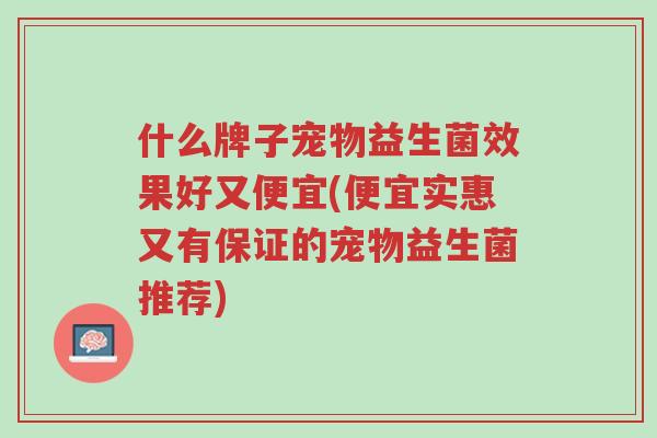 什么牌子宠物益生菌效果好又便宜(便宜实惠又有保证的宠物益生菌推荐)-第1张图片-超越 什么牌子宠物益生菌效果好又便宜(便宜实惠又有保证的宠物益生菌推荐)-第1张图片-超越