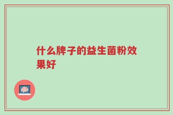 什么牌子的益生菌粉效果好-第1张图片-超越 什么牌子的益生菌粉效果好-第1张图片-超越