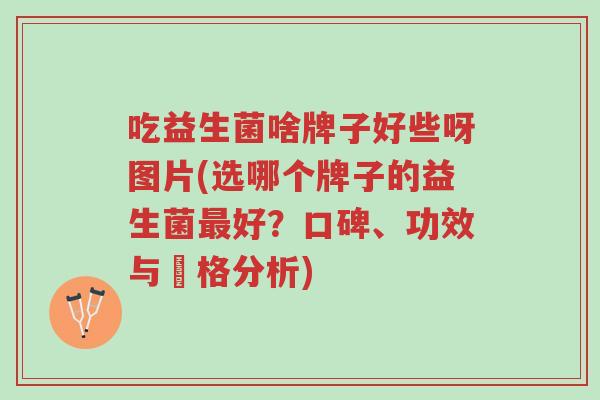 吃益生菌啥牌子好些呀图片(选哪个牌子的益生菌最好?口碑、功效与價格分析)-第1张图片-超越 吃益生菌啥牌子好些呀图片(选哪个牌子的益生菌最好?口碑、功效与價格分析)-第1张图片-超越