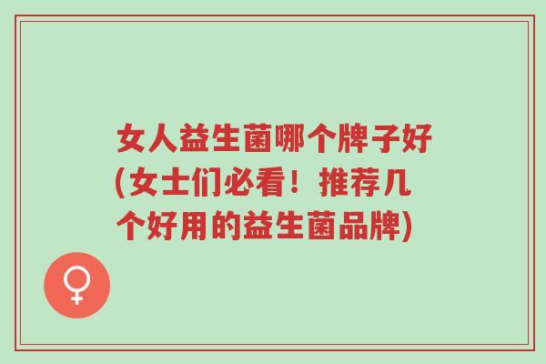 女人益生菌哪个牌子好(女士们必看!推荐几个好用的益生菌品牌)-第1张图片-超越 女人益生菌哪个牌子好(女士们必看!推荐几个好用的益生菌品牌)-第1张图片-超越