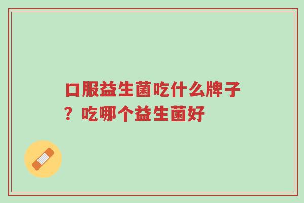 口服益生菌吃什么牌子？吃哪个益生菌好-第1张图片-超越