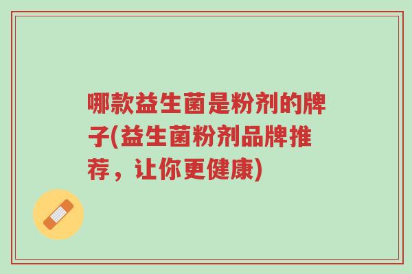 哪款益生菌是粉剂的牌子(益生菌粉剂品牌推荐，让你更健康)-第1张图片-超越