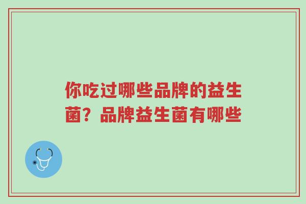 你吃过哪些品牌的益生菌?品牌益生菌有哪些-第1张图片-超越 你吃过哪些品牌的益生菌?品牌益生菌有哪些-第1张图片-超越