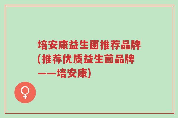 培安康益生菌推荐品牌(推荐优质益生菌品牌——培安康)-第1张图片-超越