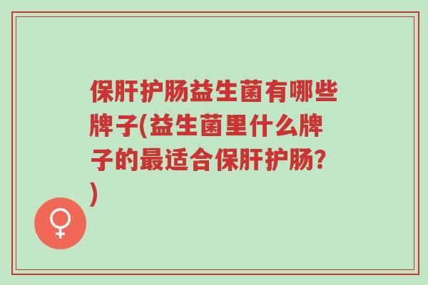 保肝护肠益生菌有哪些牌子(益生菌里什么牌子的最适合保肝护肠?)-第1张图片-超越 保肝护肠益生菌有哪些牌子(益生菌里什么牌子的最适合保肝护肠?)-第1张图片-超越