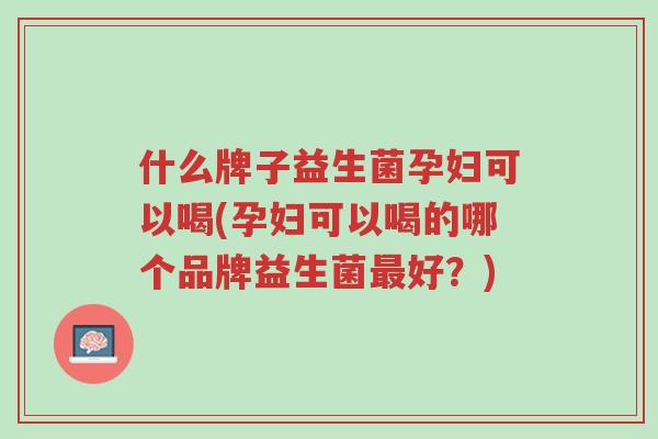 什么牌子益生菌孕妇可以喝(孕妇可以喝的哪个品牌益生菌最好?)-第1张图片-超越 什么牌子益生菌孕妇可以喝(孕妇可以喝的哪个品牌益生菌最好?)-第1张图片-超越