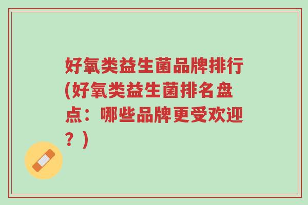 好氧类益生菌品牌排行(好氧类益生菌排名盘点:哪些品牌更受欢迎?)-第1张图片-超越 好氧类益生菌品牌排行(好氧类益生菌排名盘点:哪些品牌更受欢迎?)-第1张图片-超越