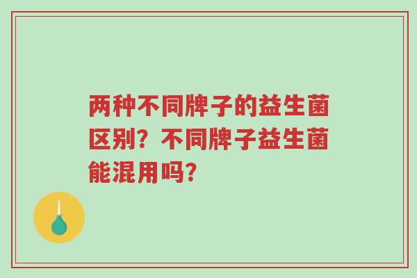两种不同牌子的益生菌区别？不同牌子益生菌能混用吗？-第1张图片-超越