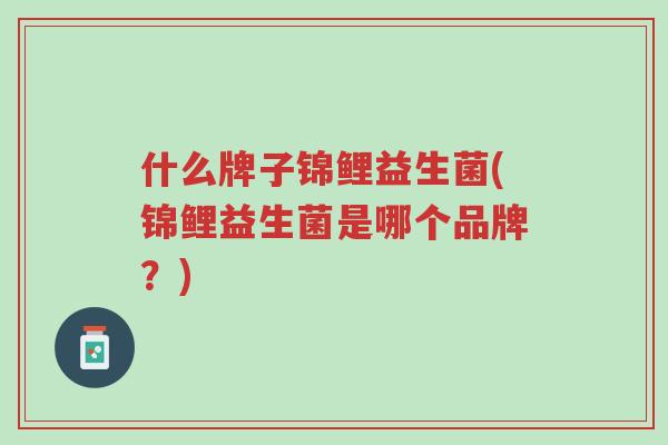 什么牌子锦鲤益生菌(锦鲤益生菌是哪个品牌?)-第1张图片-超越 什么牌子锦鲤益生菌(锦鲤益生菌是哪个品牌?)-第1张图片-超越