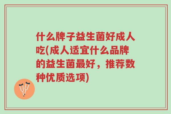 什么牌子益生菌好成人吃(成人适宜什么品牌的益生菌最好,推荐数种优质选项)-第1张图片-超越 什么牌子益生菌好成人吃(成人适宜什么品牌的益生菌最好,推荐数种优质选项)-第1张图片-超越