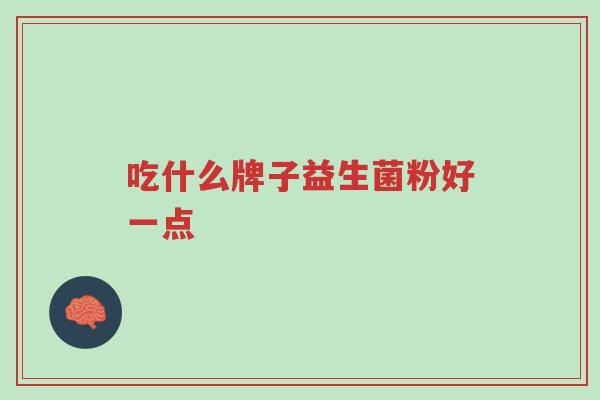 吃什么牌子益生菌粉好一点-第1张图片-超越 吃什么牌子益生菌粉好一点-第1张图片-超越