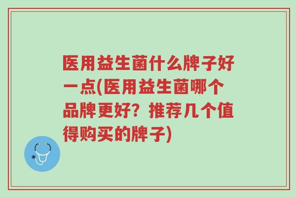 医用益生菌什么牌子好一点(医用益生菌哪个品牌更好?推荐几个值得购买的牌子)-第1张图片-超越 医用益生菌什么牌子好一点(医用益生菌哪个品牌更好?推荐几个值得购买的牌子)-第1张图片-超越