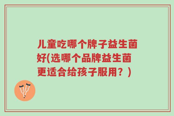 儿童吃哪个牌子益生菌好(选哪个品牌益生菌更适合给孩子服用?)-第1张图片-超越 儿童吃哪个牌子益生菌好(选哪个品牌益生菌更适合给孩子服用?)-第1张图片-超越