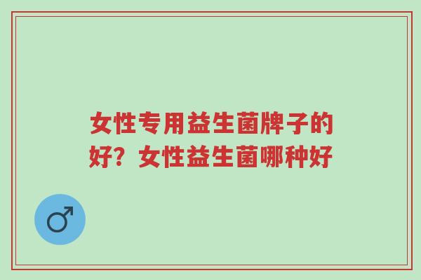 女性专用益生菌牌子的好?女性益生菌哪种好-第1张图片-超越 女性专用益生菌牌子的好?女性益生菌哪种好-第1张图片-超越