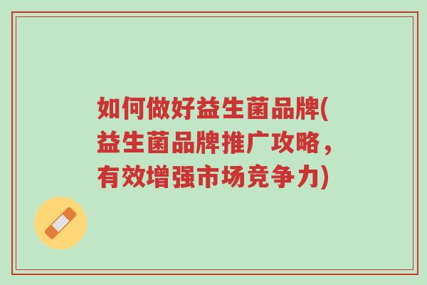 如何做好益生菌品牌(益生菌品牌推广攻略,有效增强市场竞争力)-第1张图片-超越 如何做好益生菌品牌(益生菌品牌推广攻略,有效增强市场竞争力)-第1张图片-超越