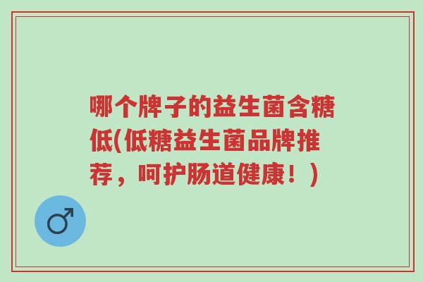 哪个牌子的益生菌含糖低(低糖益生菌品牌推荐,呵护肠道健康!)-第1张图片-超越 哪个牌子的益生菌含糖低(低糖益生菌品牌推荐,呵护肠道健康!)-第1张图片-超越