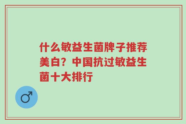 什么敏益生菌牌子推荐美白?中国抗过敏益生菌十大排行-第1张图片-超越 什么敏益生菌牌子推荐美白?中国抗过敏益生菌十大排行-第1张图片-超越