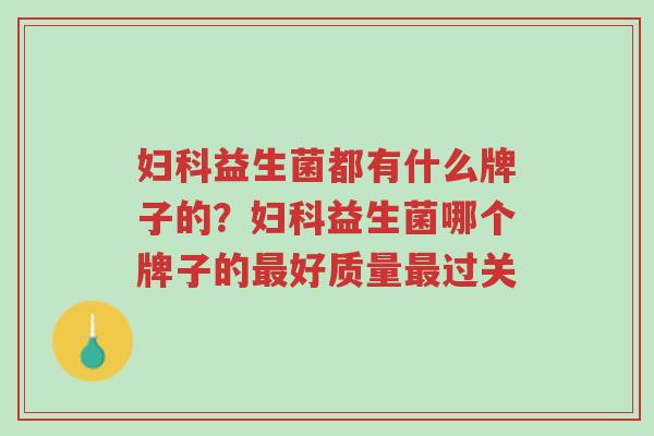 妇科益生菌都有什么牌子的?妇科益生菌哪个牌子的最好质量最过关-第1张图片-超越 妇科益生菌都有什么牌子的?妇科益生菌哪个牌子的最好质量最过关-第1张图片-超越
