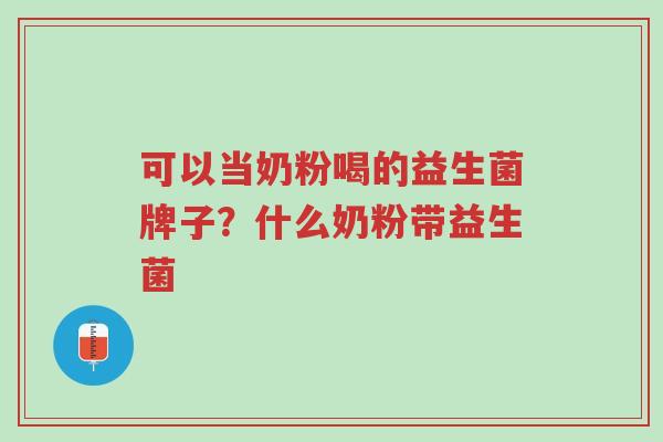 可以当奶粉喝的益生菌牌子?什么奶粉带益生菌-第1张图片-超越 可以当奶粉喝的益生菌牌子?什么奶粉带益生菌-第1张图片-超越