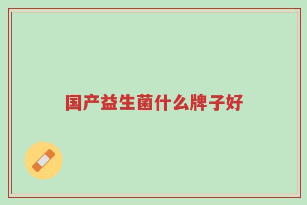 国产益生菌什么牌子好-第1张图片-超越 国产益生菌什么牌子好-第1张图片-超越