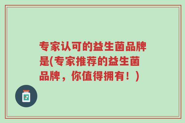 专家认可的益生菌品牌是(专家推荐的益生菌品牌,你值得拥有!)-第1张图片-超越 专家认可的益生菌品牌是(专家推荐的益生菌品牌,你值得拥有!)-第1张图片-超越