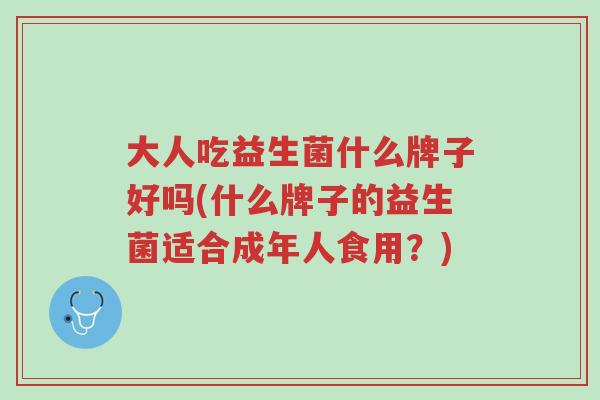 大人吃益生菌什么牌子好吗(什么牌子的益生菌适合成年人食用?)-第1张图片-超越 大人吃益生菌什么牌子好吗(什么牌子的益生菌适合成年人食用?)-第1张图片-超越