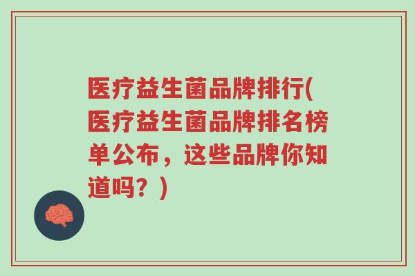 医疗益生菌品牌排行(医疗益生菌品牌排名榜单公布,这些品牌你知道吗?)-第1张图片-超越 医疗益生菌品牌排行(医疗益生菌品牌排名榜单公布,这些品牌你知道吗?)-第1张图片-超越