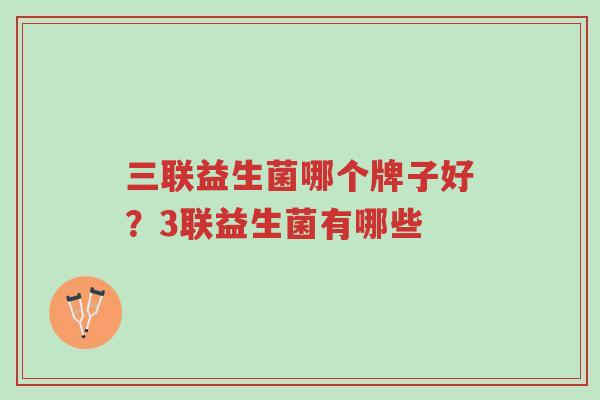三联益生菌哪个牌子好？3联益生菌有哪些-第1张图片-超越