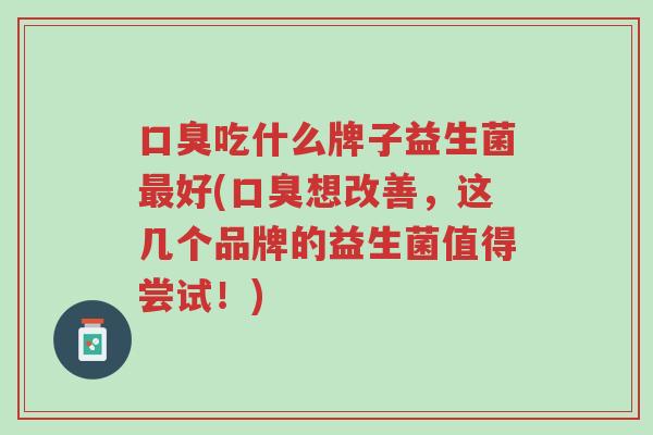 口臭吃什么牌子益生菌最好(口臭想改善,这几个品牌的益生菌值得尝试!)-第1张图片-超越 口臭吃什么牌子益生菌最好(口臭想改善,这几个品牌的益生菌值得尝试!)-第1张图片-超越