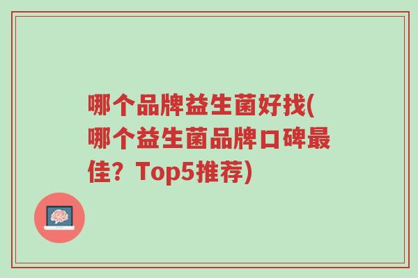 哪个品牌益生菌好找(哪个益生菌品牌口碑最佳?Top5推荐)-第1张图片-超越 哪个品牌益生菌好找(哪个益生菌品牌口碑最佳?Top5推荐)-第1张图片-超越